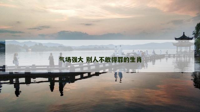 气场强大 别人不敢得罪的生肖