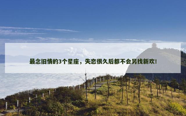 最念旧情的3个星座，失恋很久后都不会另找新欢！