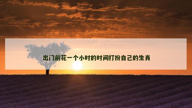出门前花一个小时的时间打扮自己的生肖