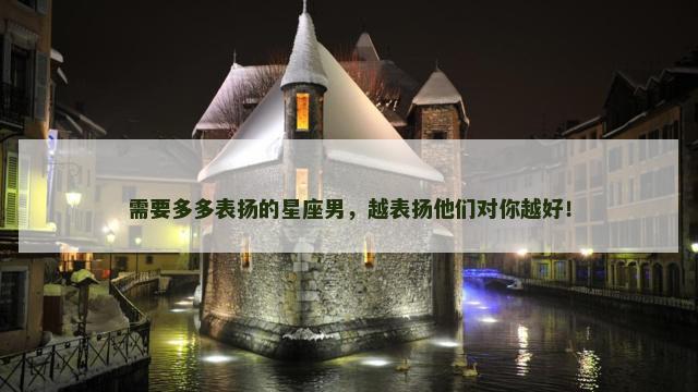 需要多多表扬的星座男，越表扬他们对你越好！