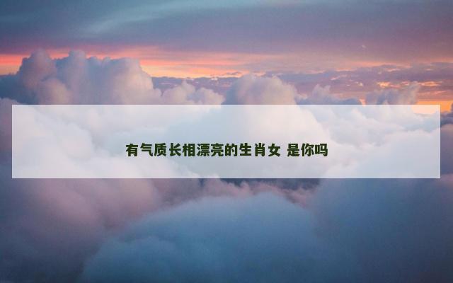 有气质长相漂亮的生肖女 是你吗