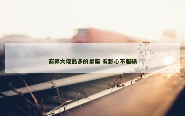 商界大佬最多的星座 有野心不服输