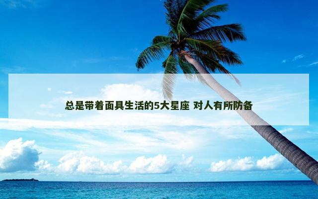 总是带着面具生活的5大星座 对人有所防备