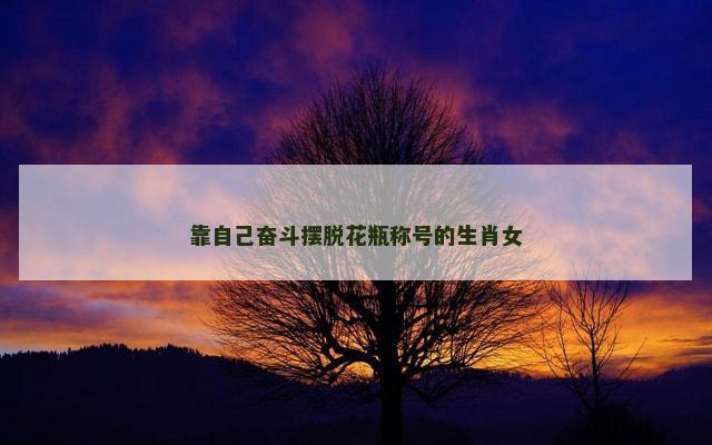 靠自己奋斗摆脱花瓶称号的生肖女