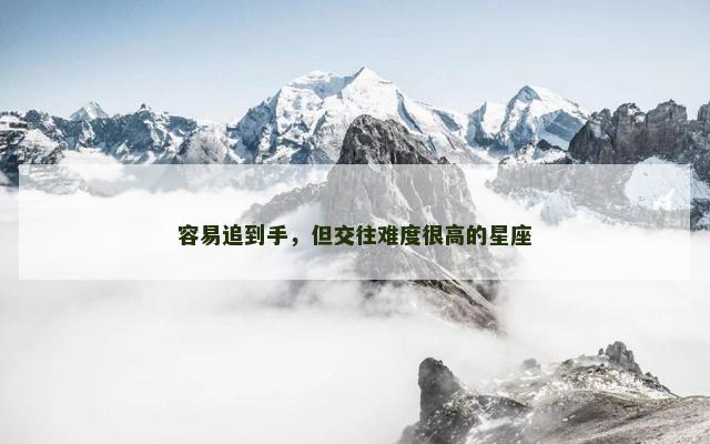 容易追到手，但交往难度很高的星座