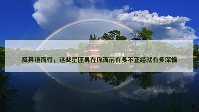 反其道而行，这些星座男在你面前有多不正经就有多深情