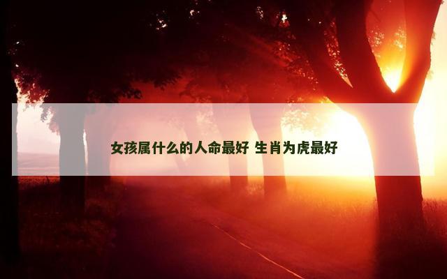 女孩属什么的人命最好 生肖为虎最好