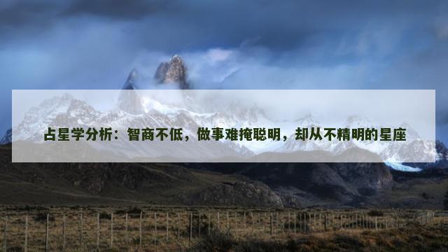占星学分析：智商不低，做事难掩聪明，却从不精明的星座