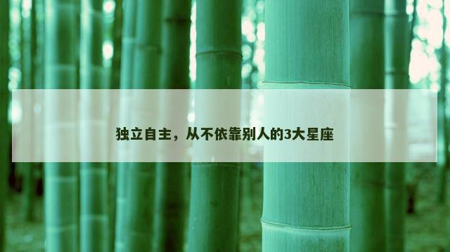 独立自主，从不依靠别人的3大星座