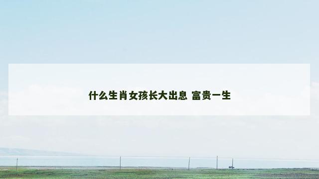 什么生肖女孩长大出息 富贵一生
