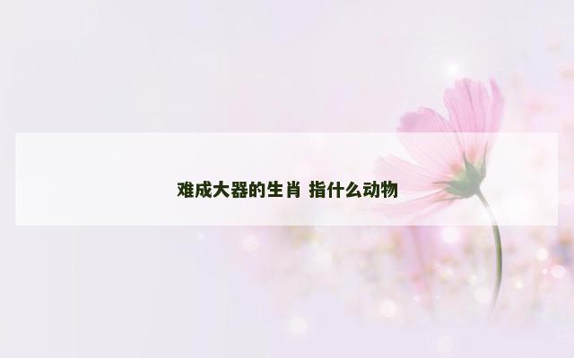 难成大器的生肖 指什么动物
