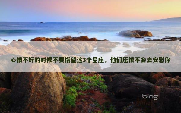 心情不好的时候不要指望这3个星座，他们压根不会去安慰你