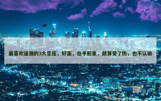 最喜欢逞强的3大星座，好面，在乎形象，就算受了伤，也不认输
