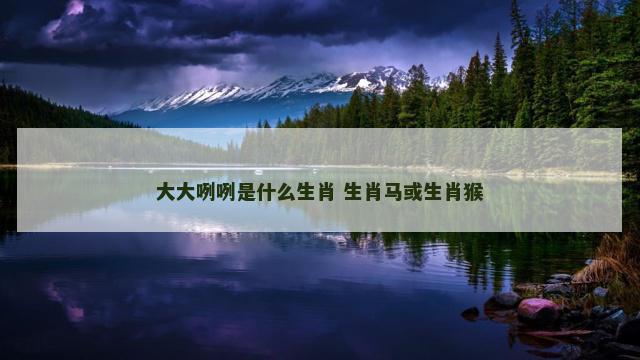 大大咧咧是什么生肖 生肖马或生肖猴