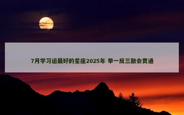 7月学习运最好的星座2025年 举一反三融会贯通