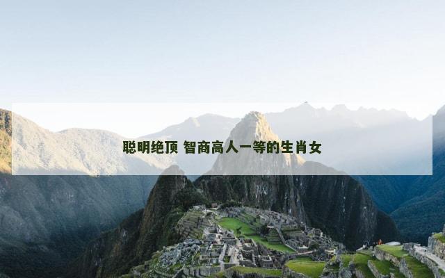聪明绝顶 智商高人一等的生肖女