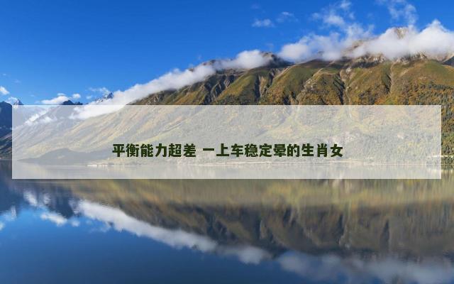 平衡能力超差 一上车稳定晕的生肖女