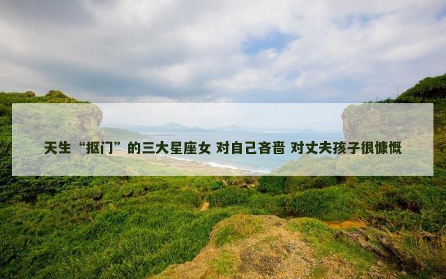 天生“抠门”的三大星座女 对自己吝啬 对丈夫孩子很慷慨