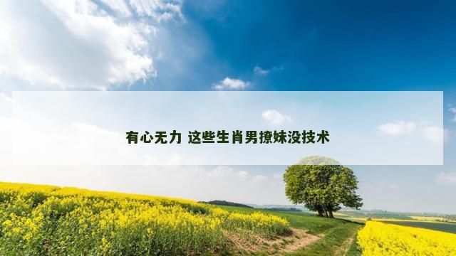 有心无力 这些生肖男撩妹没技术