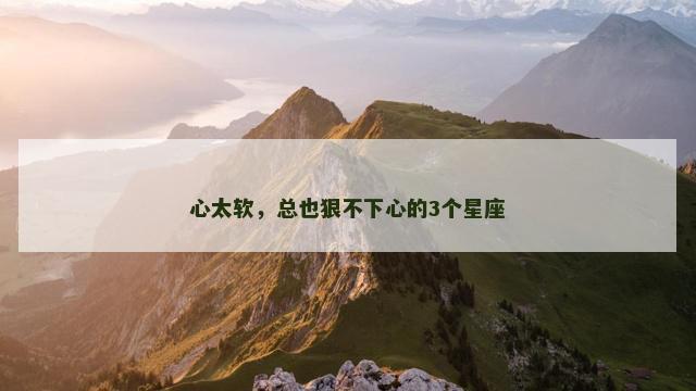 心太软，总也狠不下心的3个星座