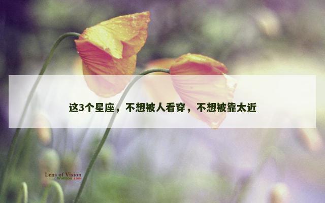 这3个星座，不想被人看穿，不想被靠太近
