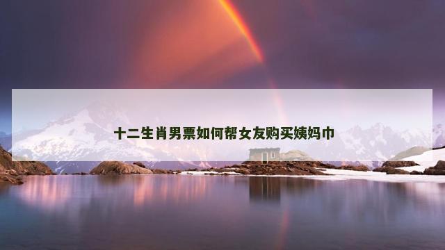 十二生肖男票如何帮女友购买姨妈巾