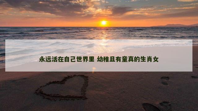 永远活在自己世界里 幼稚且有童真的生肖女