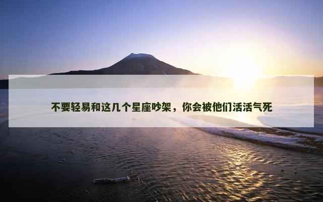 不要轻易和这几个星座吵架，你会被他们活活气死