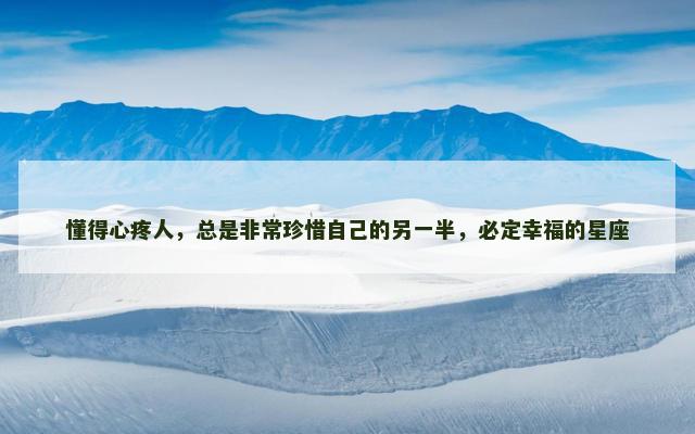 懂得心疼人，总是非常珍惜自己的另一半，必定幸福的星座