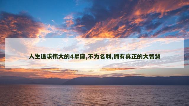 人生追求伟大的4星座,不为名利,拥有真正的大智慧