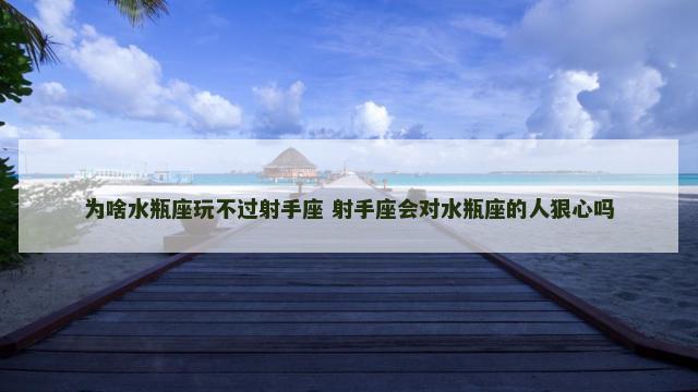 为啥水瓶座玩不过射手座 射手座会对水瓶座的人狠心吗