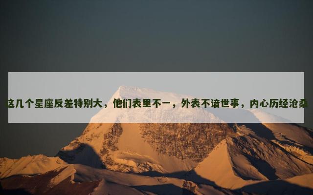 这几个星座反差特别大，他们表里不一，外表不谙世事，内心历经沧桑