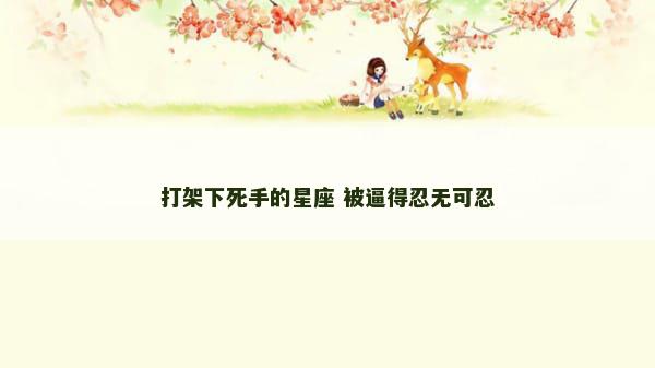 打架下死手的星座 被逼得忍无可忍