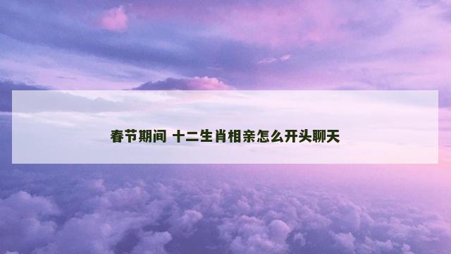 春节期间 十二生肖相亲怎么开头聊天