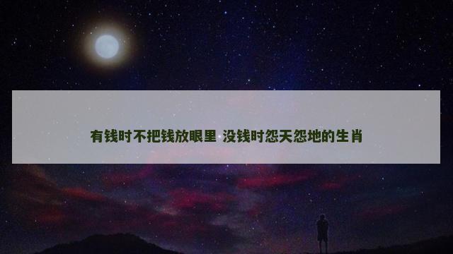 有钱时不把钱放眼里 没钱时怨天怨地的生肖