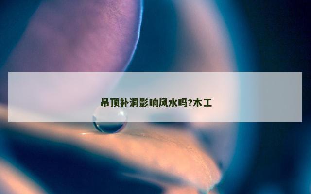 吊顶补洞影响风水吗?木工