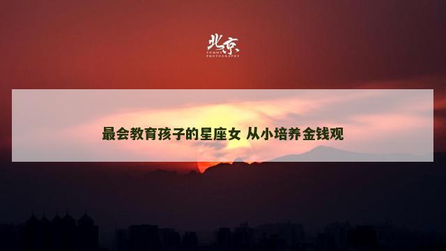 最会教育孩子的星座女 从小培养金钱观