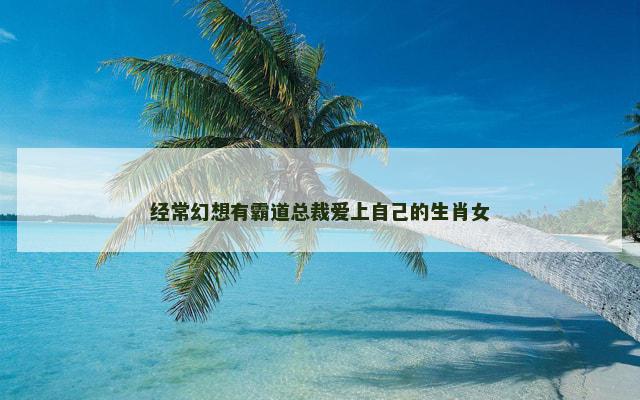经常幻想有霸道总裁爱上自己的生肖女
