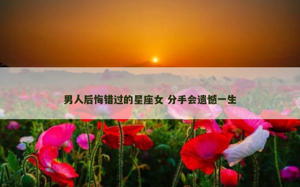 男人后悔错过的星座女 分手会遗憾一生