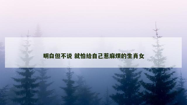 明白但不说 就怕给自己惹麻烦的生肖女