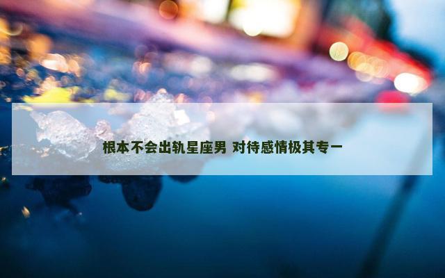 根本不会出轨星座男 对待感情极其专一