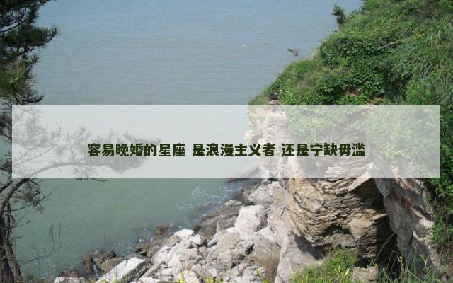 容易晚婚的星座 是浪漫主义者 还是宁缺毋滥