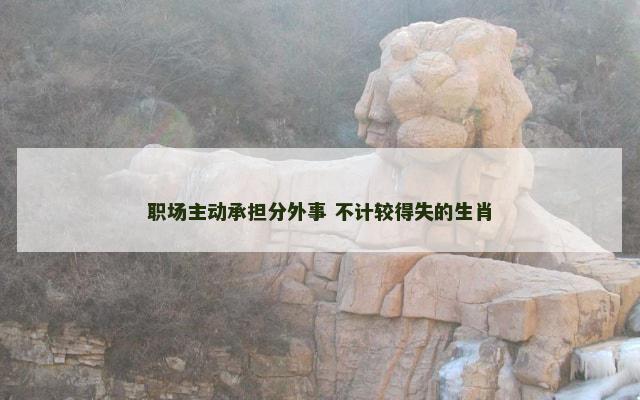 职场主动承担分外事 不计较得失的生肖