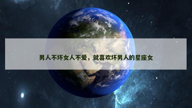 男人不坏女人不爱，就喜欢坏男人的星座女