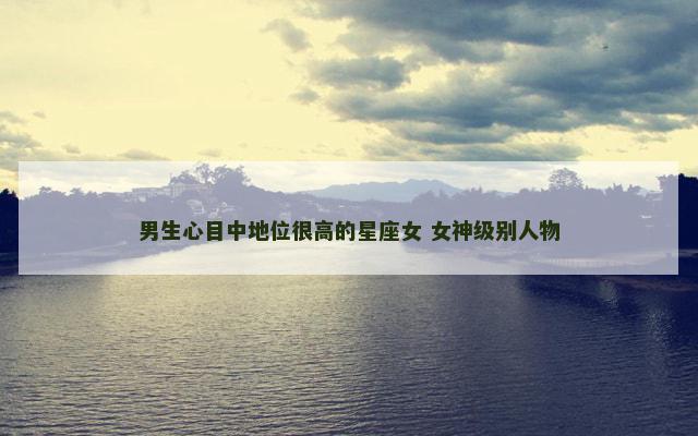 男生心目中地位很高的星座女 女神级别人物