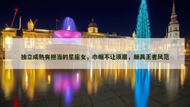独立成熟有担当的星座女，巾帼不让须眉，颇具王者风范