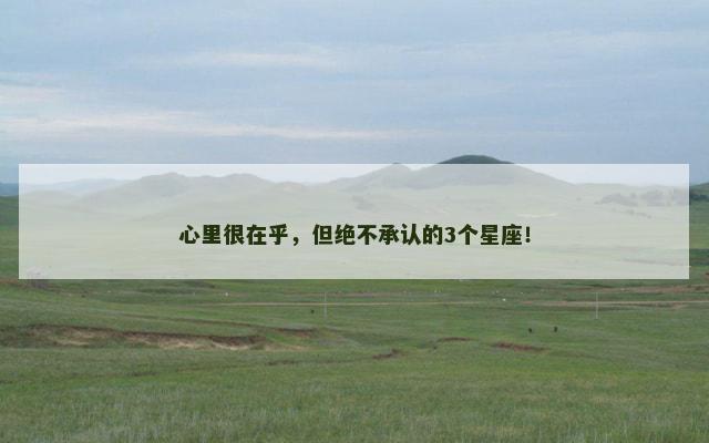 心里很在乎，但绝不承认的3个星座！
