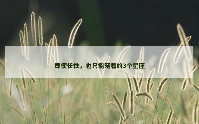 即使任性，也只能宠着的3个星座
