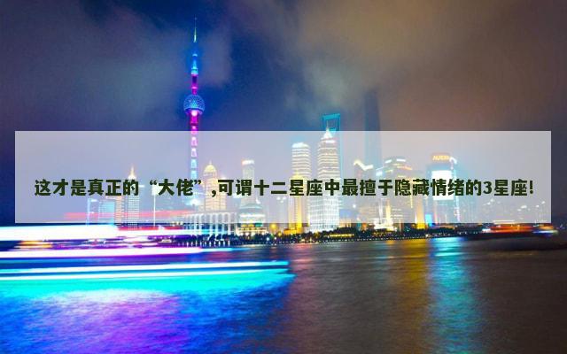 这才是真正的“大佬”,可谓十二星座中最擅于隐藏情绪的3星座!