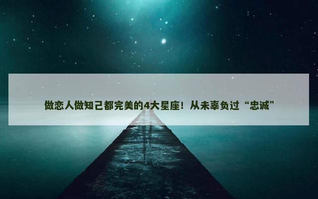 做恋人做知己都完美的4大星座！从未辜负过“忠诚”